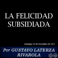 LA FELICIDAD SUBSIDIADA - Por GUSTAVO LATERZA RIVAROLA - Domingo, 03 de Noviembre de 2013